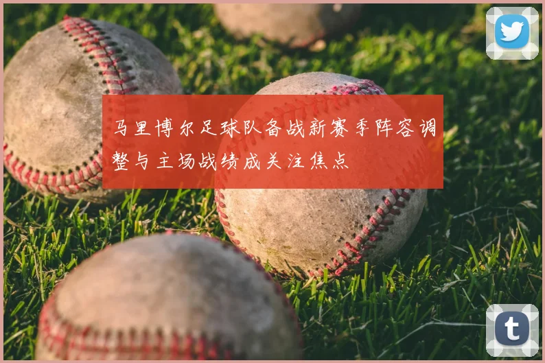 马里博尔足球队备战新赛季阵容调整与主场战绩成关注焦点