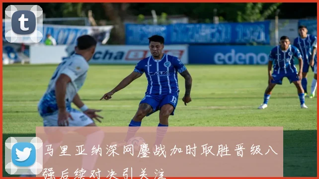 马里亚纳深网鏖战加时取胜晋级八强后续对决引关注