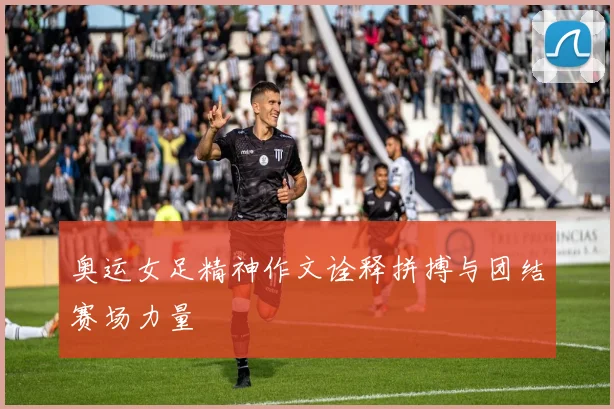 奥运女足精神作文诠释拼搏与团结赛场力量