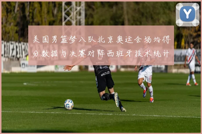 美国男篮梦八队北京奥运会场均得分数据与决赛对阵西班牙技术统计