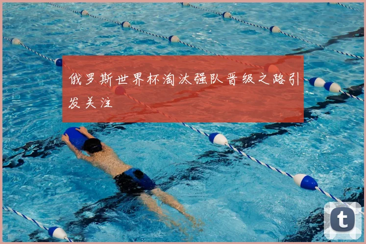 俄罗斯世界杯淘汰强队晋级之路引发关注