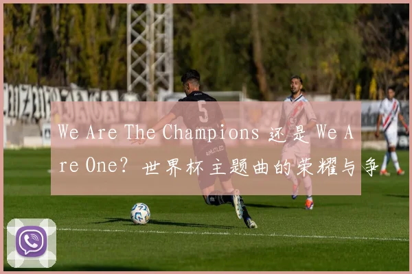 We Are The Champions 还是 We Are One？世界杯主题曲的荣耀与争议