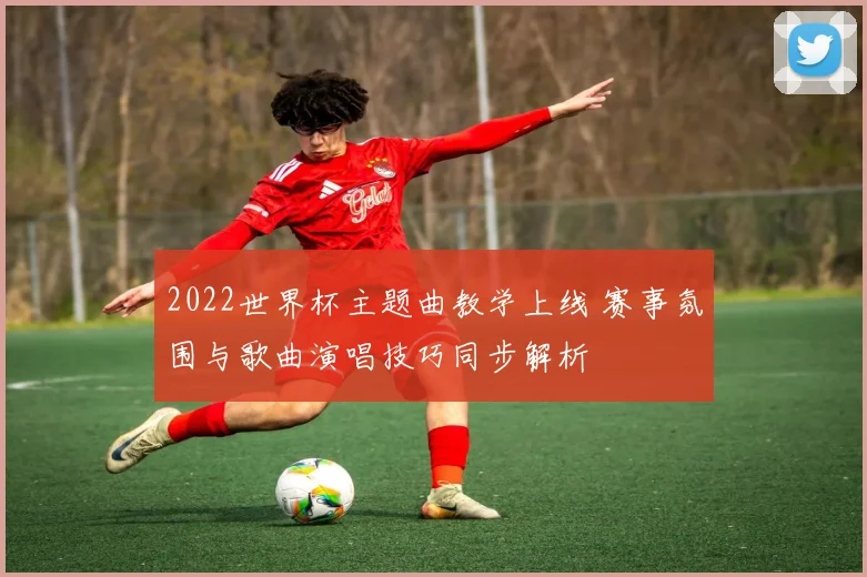 2022世界杯主题曲教学上线 赛事氛围与歌曲演唱技巧同步解析
