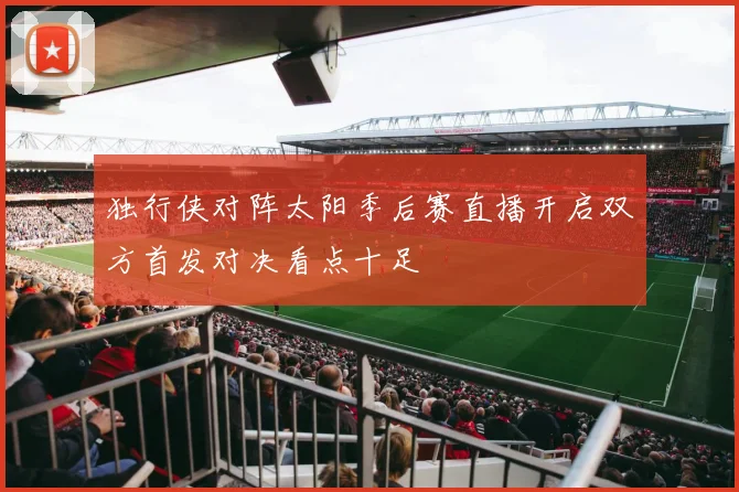 独行侠对阵太阳季后赛直播开启双方首发对决看点十足