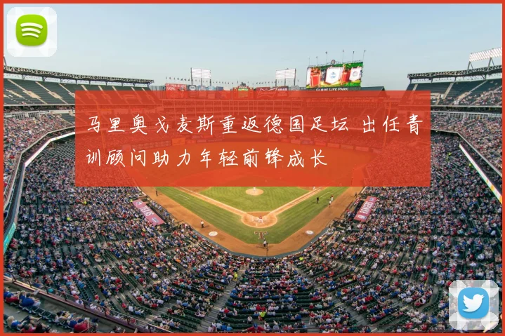 马里奥戈麦斯重返德国足坛 出任青训顾问助力年轻前锋成长