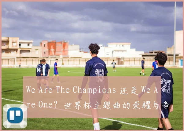 We Are The Champions 还是 We Are One？世界杯主题曲的荣耀与争议