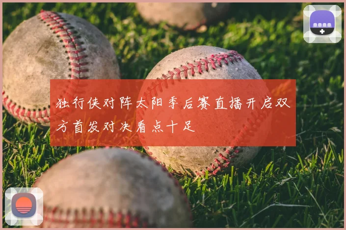 独行侠对阵太阳季后赛直播开启双方首发对决看点十足