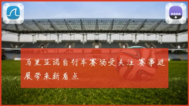 马里亚诺自行车赛场受关注 赛事进展带来新看点