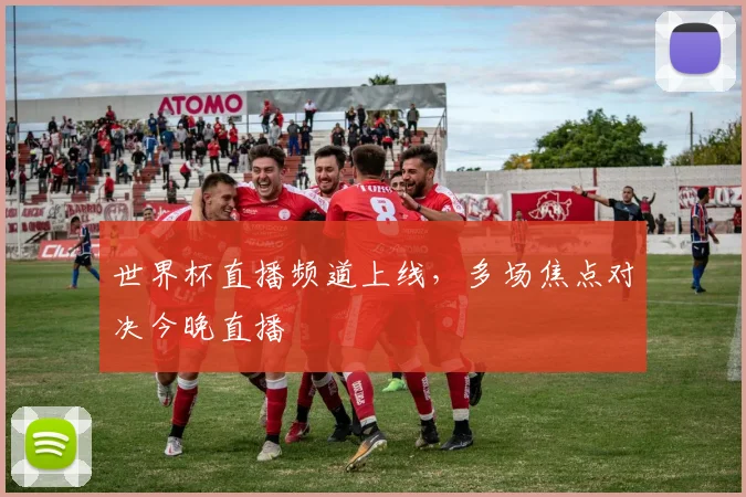 世界杯直播频道上线，多场焦点对决今晚直播