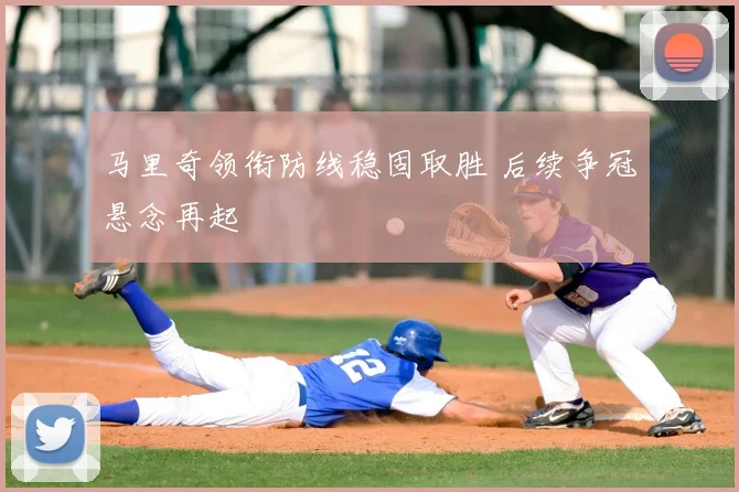 马里奇领衔防线稳固取胜 后续争冠悬念再起