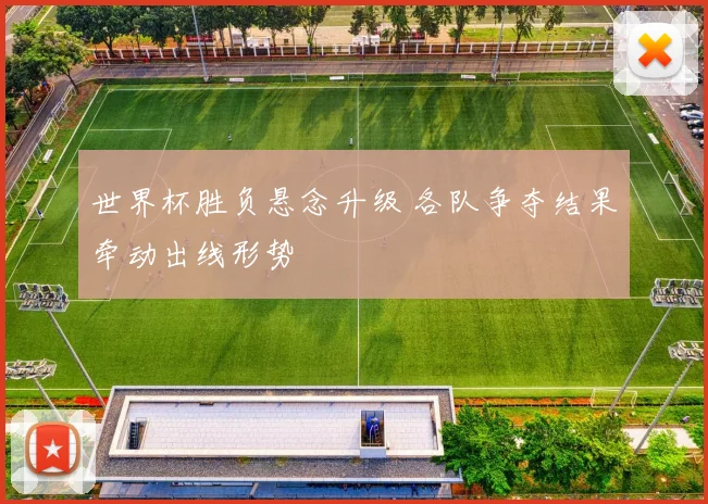 世界杯胜负悬念升级 各队争夺结果牵动出线形势