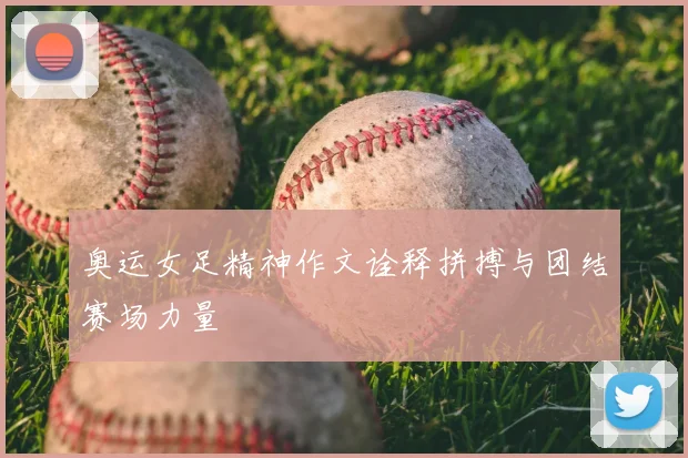 奥运女足精神作文诠释拼搏与团结赛场力量