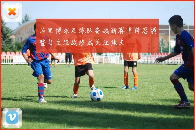 马里博尔足球队备战新赛季阵容调整与主场战绩成关注焦点