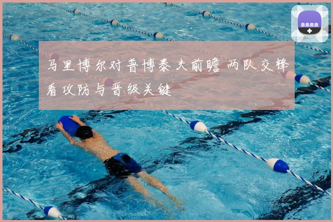 马里博尔对普博泰夫前瞻 两队交锋看攻防与晋级关键