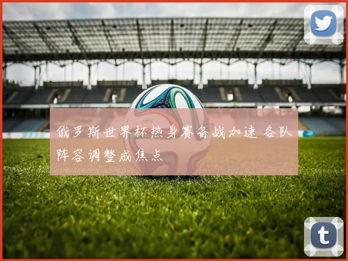 俄罗斯世界杯热身赛备战加速 各队阵容调整成焦点