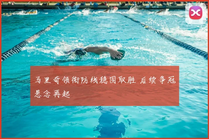 马里奇领衔防线稳固取胜 后续争冠悬念再起