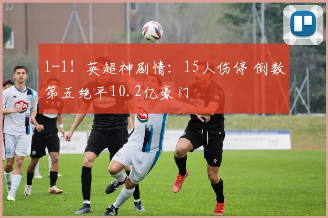 1-1！英超神剧情：15人伤停 倒数第五绝平10.2亿豪门