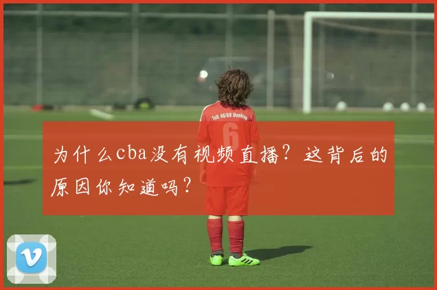 为什么cba没有视频直播？这背后的原因你知道吗？