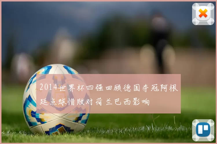 2014世界杯四强回顾德国夺冠阿根廷点球惜败对荷兰巴西影响