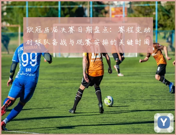 欧冠历届决赛日期盘点：赛程变动对球队备战与观赛安排的关键时间点解析