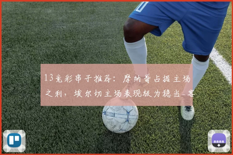 13竞彩串子推荐:摩纳哥占据主场之利,埃尔切主场表现极为稳当_客场_西甲_比利亚雷