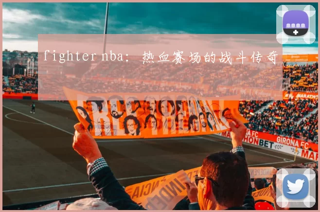 fighter nba:热血赛场的战斗传奇