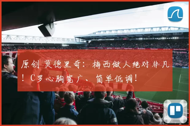 原创 莫德里奇:梅西做人绝对非凡!C罗心胸宽广、简单低调!