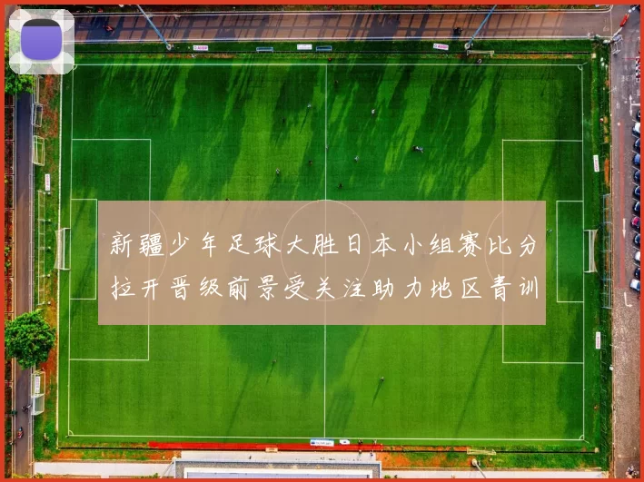新疆少年足球大胜日本小组赛比分拉开晋级前景受关注助力地区青训发展