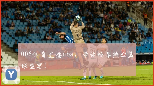 006体育直播nba，带你畅享热血篮球盛宴！