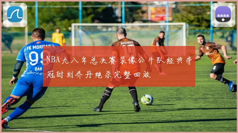 NBA九八年总决赛录像公牛队经典夺冠时刻乔丹绝杀完整回放