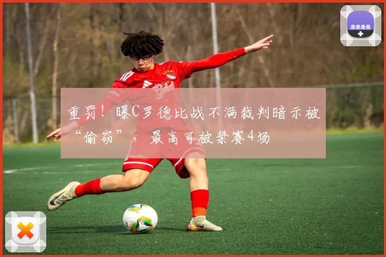 重罚！曝C罗德比战不满裁判暗示被“偷窃”，最高可被禁赛4场