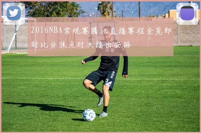 2016NBA常规赛腾讯直播赛程全览即时比分焦点对决播出安排