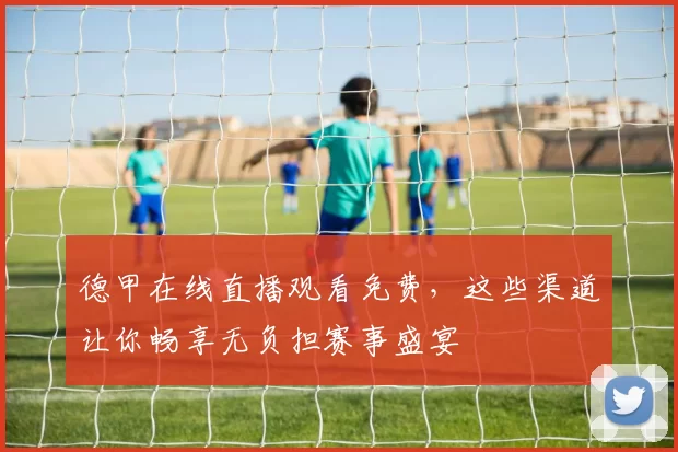 德甲在线直播观看免费，这些渠道让你畅享无负担赛事盛宴