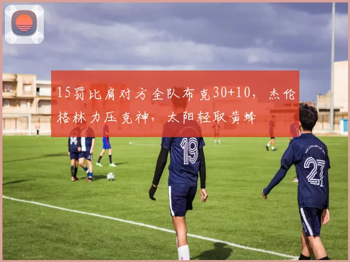15罚比肩对方全队布克30+10，杰伦格林力压克神，太阳轻取黄蜂