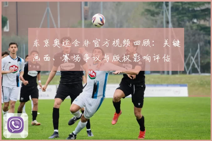 东京奥运会非官方视频回顾：关键画面、赛场争议与版权影响评估