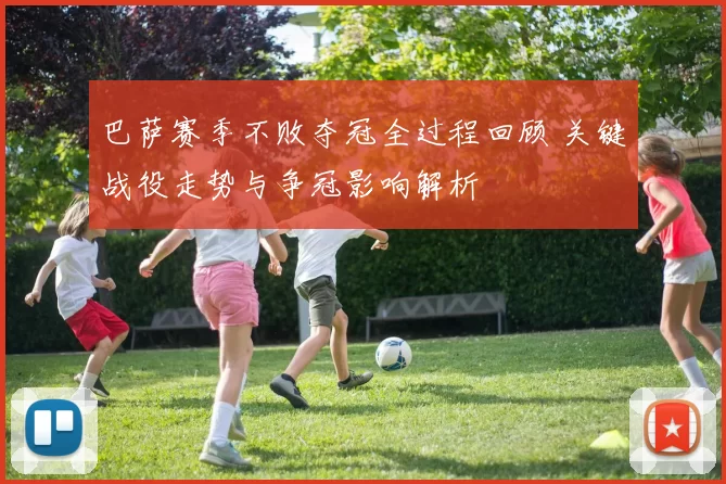 巴萨赛季不败夺冠全过程回顾 关键战役走势与争冠影响解析