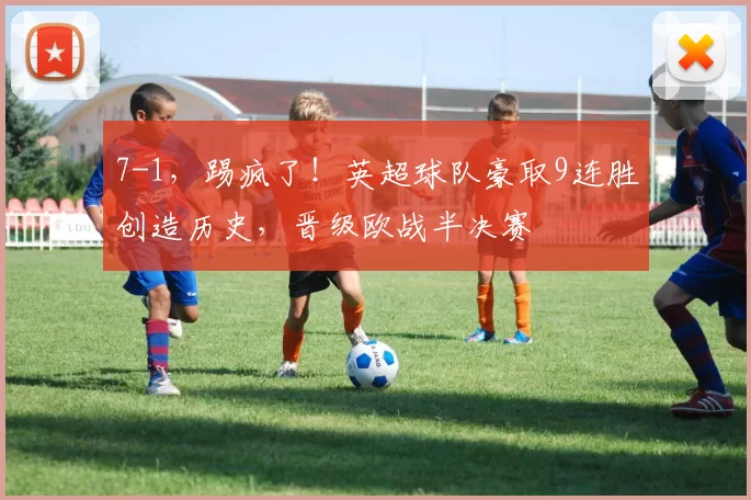 7-1，踢疯了！英超球队豪取9连胜创造历史，晋级欧战半决赛