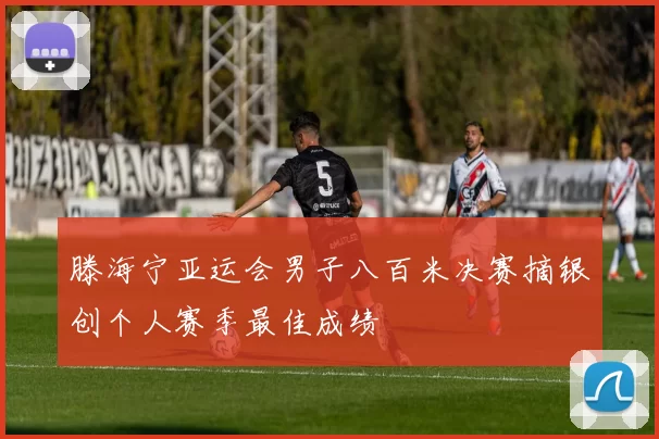 滕海宁亚运会男子八百米决赛摘银创个人赛季最佳成绩