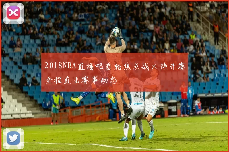 2018NBA直播吧首轮焦点战火热开赛全程直击赛事动态