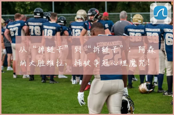 从“掉链子”到“拆链子”:阿森纳大胜维拉,捅破争冠心理魔咒!