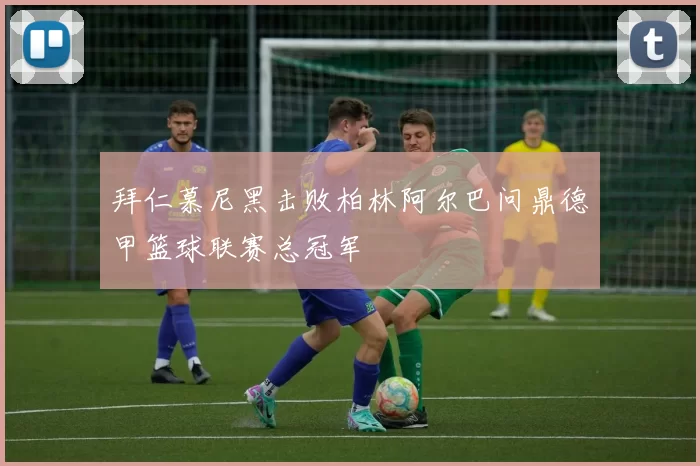 拜仁慕尼黑击败柏林阿尔巴问鼎德甲篮球联赛总冠军