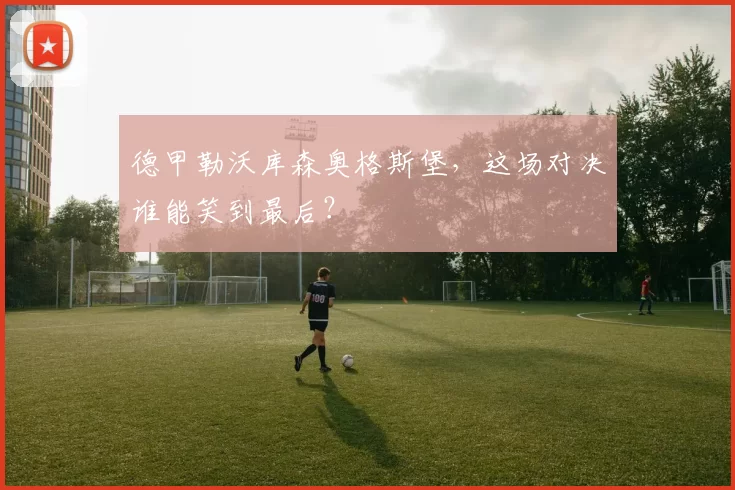 德甲勒沃库森奥格斯堡，这场对决谁能笑到最后？