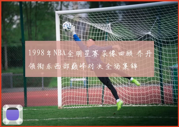 1998年NBA全明星赛录像回顾 乔丹领衔东西部巅峰对决全场集锦