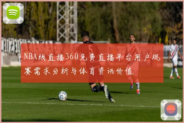 NBA线直播360免费直播平台用户观赛需求分析与体育资讯价值