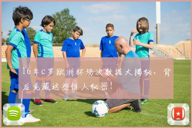 16年c罗欧洲杯场次数据大揭秘，背后竟藏这些惊人秘密！