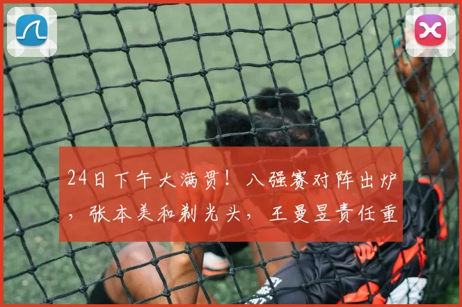 24日下午大满贯！八强赛对阵出炉，张本美和剃光头，王曼昱责任重大！