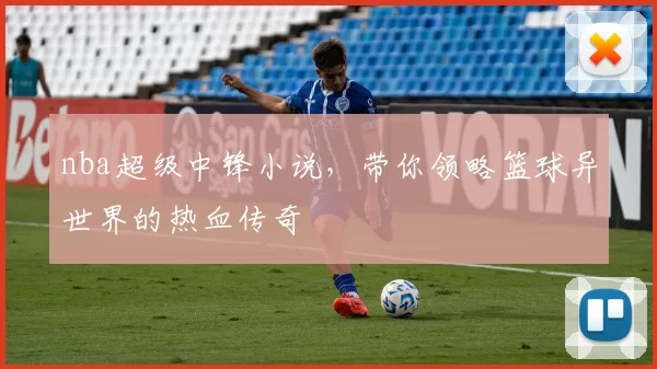 nba超级中锋小说,带你领略篮球异世界的热血传奇