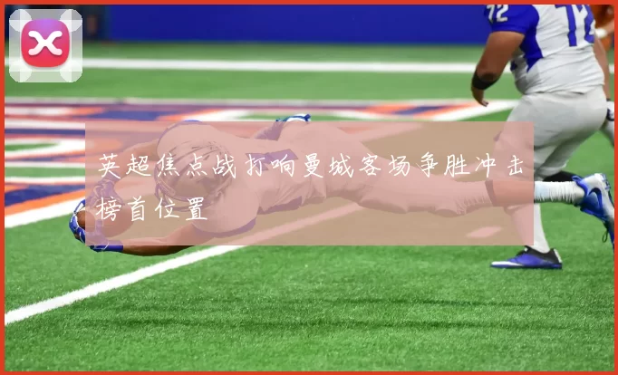 英超焦点战打响曼城客场争胜冲击榜首位置