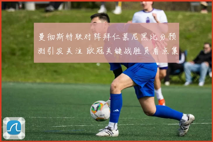 曼彻斯特联对阵拜仁慕尼黑比分预测引发关注 欧冠关键战胜负看点集中