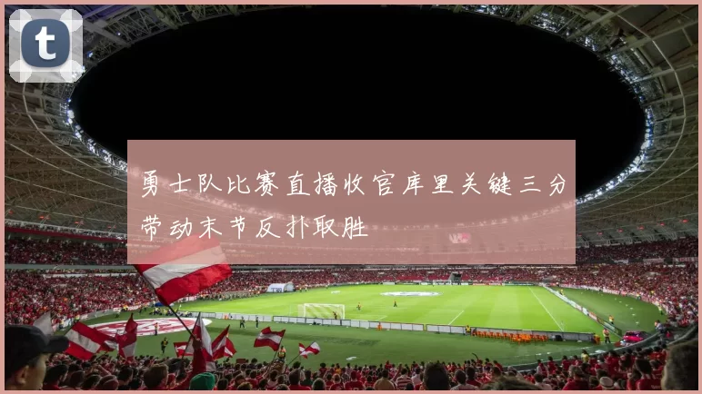 勇士队比赛直播收官库里关键三分带动末节反扑取胜